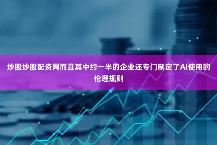 炒股炒股配资网而且其中约一半的企业还专门制定了AI使用的伦理规则