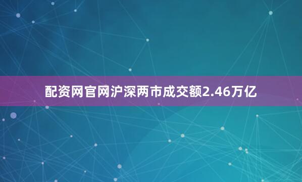 配资网官网　　沪深两市成交额2.46万亿