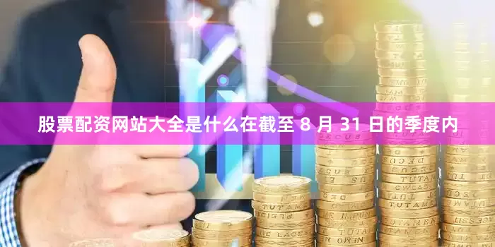 股票配资网站大全是什么在截至 8 月 31 日的季度内