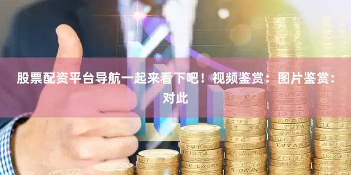 股票配资平台导航一起来看下吧！视频鉴赏：图片鉴赏：对此