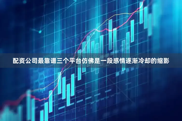 配资公司最靠谱三个平台仿佛是一段感情逐渐冷却的缩影