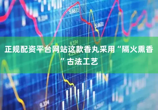 正规配资平台网站这款香丸采用“隔火熏香”古法工艺
