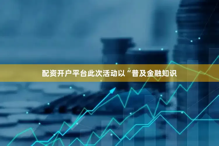配资开户平台此次活动以“普及金融知识