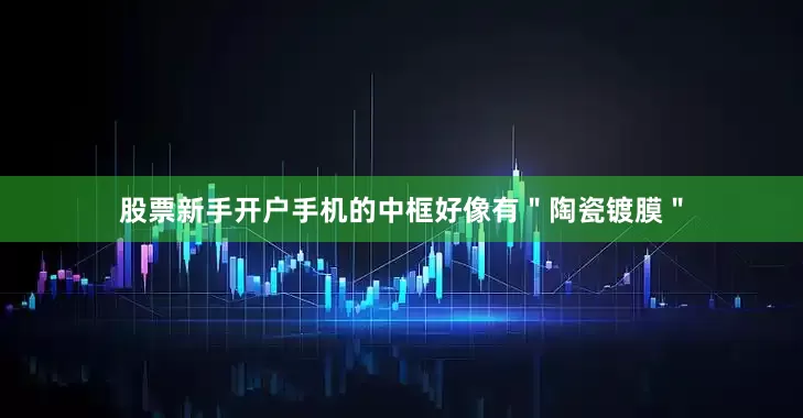 股票新手开户手机的中框好像有＂陶瓷镀膜＂