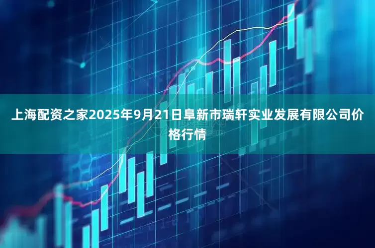 上海配资之家2025年9月21日阜新市瑞轩实业发展有限公司价格行情