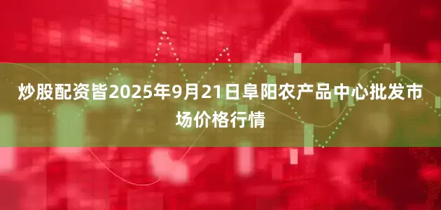 炒股配资皆2025年9月21日阜阳农产品中心批发市场价格行情