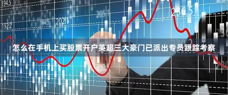 怎么在手机上买股票开户英超三大豪门已派出专员跟踪考察