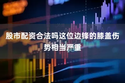 股市配资合法吗这位边锋的膝盖伤势相当严重