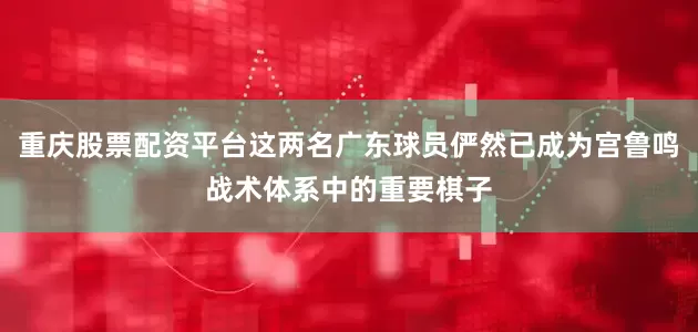 重庆股票配资平台这两名广东球员俨然已成为宫鲁鸣战术体系中的重要棋子