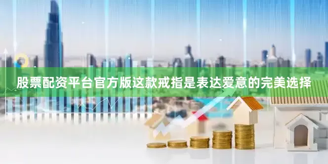 股票配资平台官方版这款戒指是表达爱意的完美选择