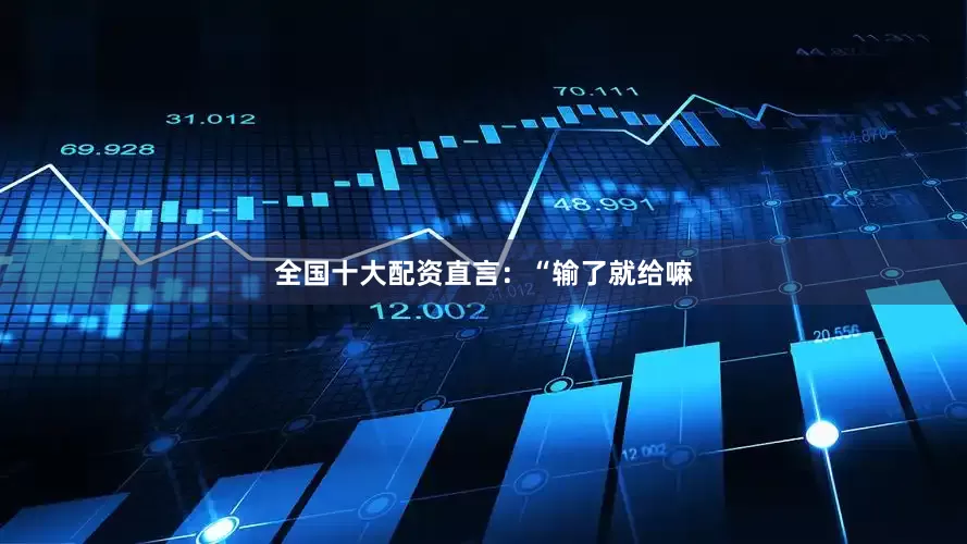 全国十大配资直言：“输了就给嘛