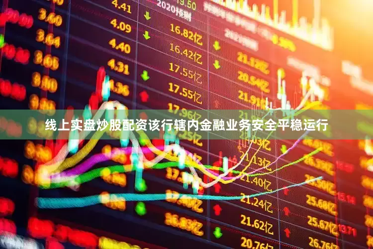 线上实盘炒股配资该行辖内金融业务安全平稳运行
