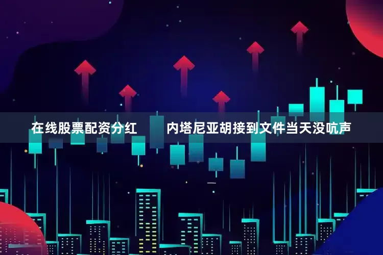 在线股票配资分红        内塔尼亚胡接到文件当天没吭声