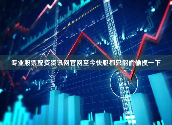 专业股票配资资讯网官网至今快艇都只能偷偷摸一下