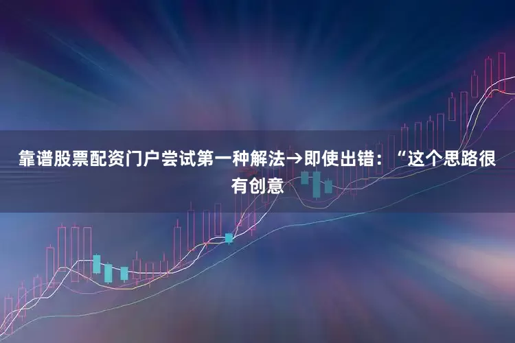 靠谱股票配资门户尝试第一种解法→即使出错：“这个思路很有创意
