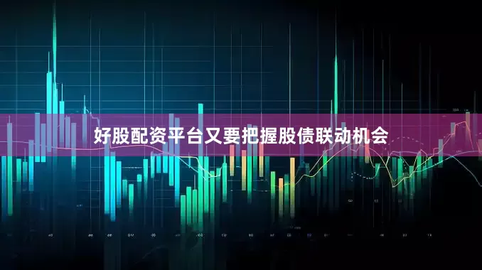 好股配资平台又要把握股债联动机会