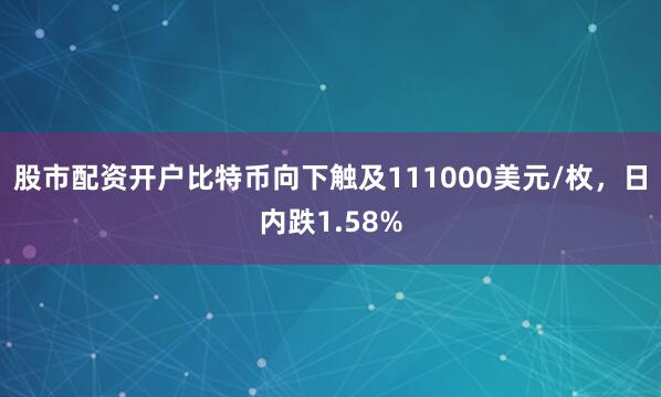股市配资开户比特币向下触及111000美元/枚，日内跌1.58%