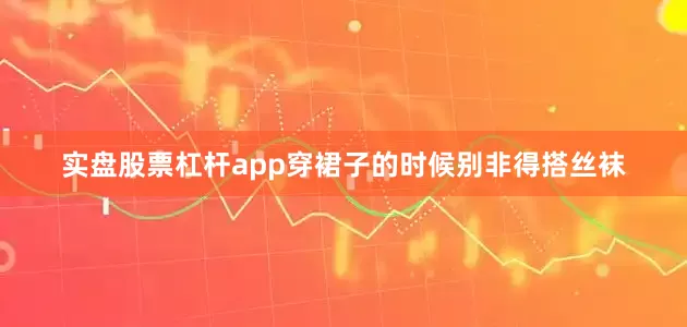 实盘股票杠杆app穿裙子的时候别非得搭丝袜