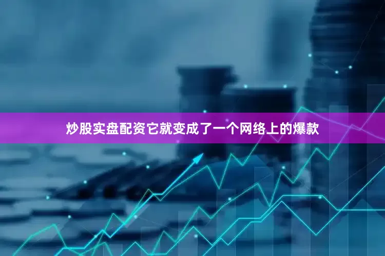 炒股实盘配资它就变成了一个网络上的爆款