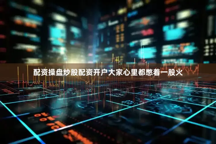 配资操盘炒股配资开户大家心里都憋着一股火