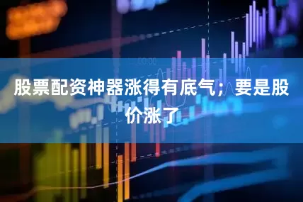 股票配资神器涨得有底气；要是股价涨了
