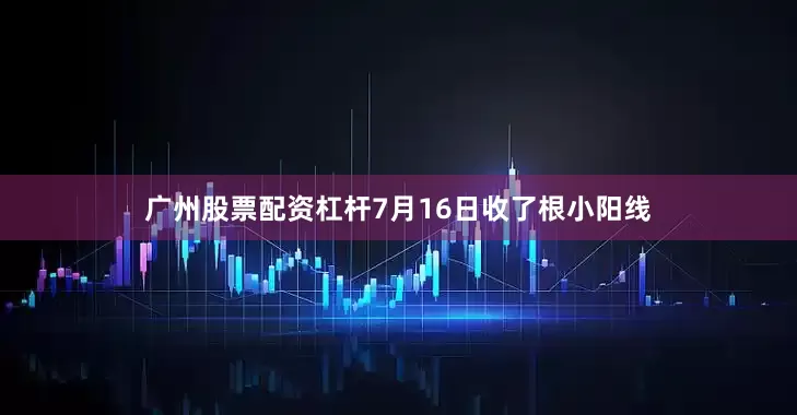 广州股票配资杠杆7月16日收了根小阳线