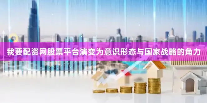 我要配资网股票平台演变为意识形态与国家战略的角力