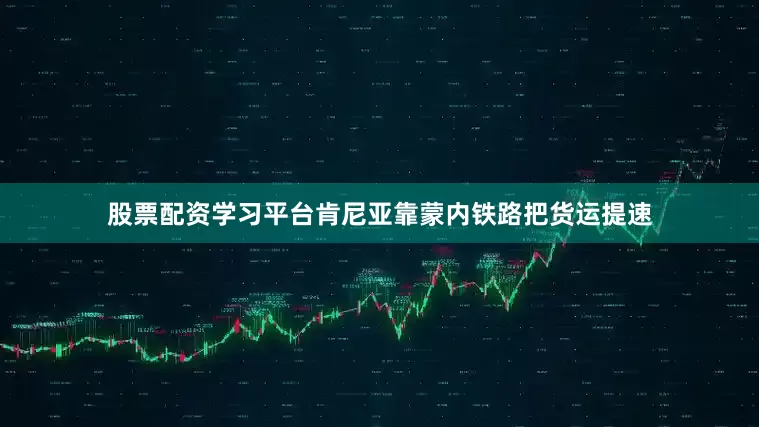 股票配资学习平台肯尼亚靠蒙内铁路把货运提速