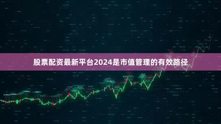 股票配资最新平台2024是市值管理的有效路径