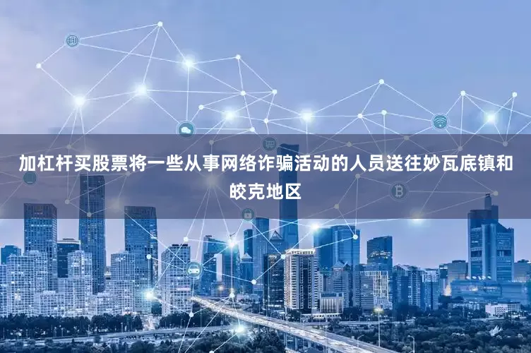 加杠杆买股票将一些从事网络诈骗活动的人员送往妙瓦底镇和皎克地区