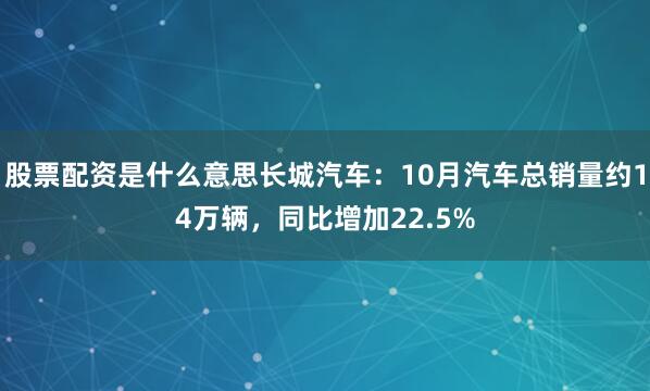 股票配资是什么意思长城汽车：10月汽车总销量约14万辆，同比增加22.5%