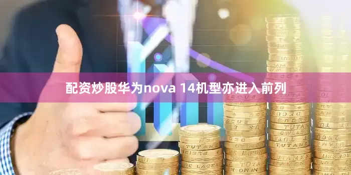 配资炒股华为nova 14机型亦进入前列