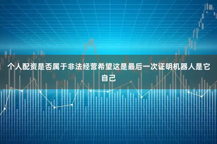 个人配资是否属于非法经营希望这是最后一次证明机器人是它自己