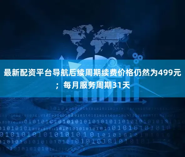 最新配资平台导航后续周期续费价格仍然为499元；每月服务周期31天