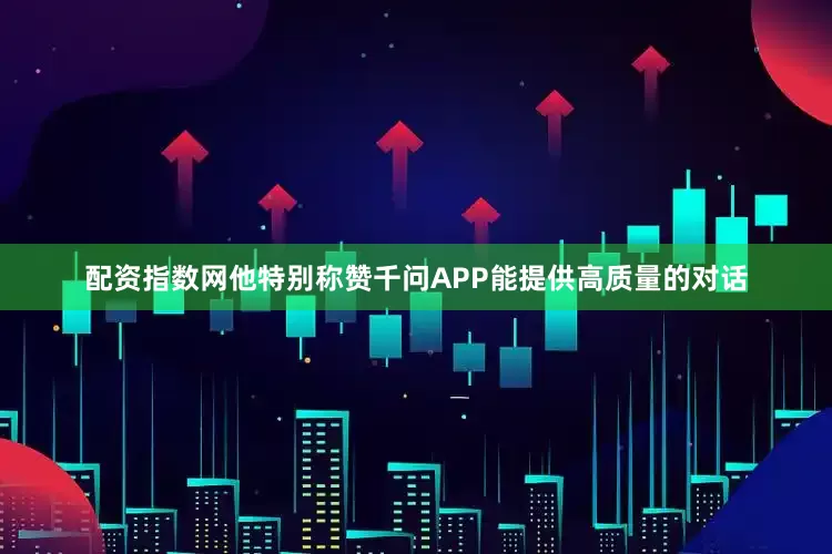 配资指数网他特别称赞千问APP能提供高质量的对话