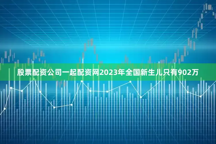 股票配资公司一起配资网2023年全国新生儿只有902万