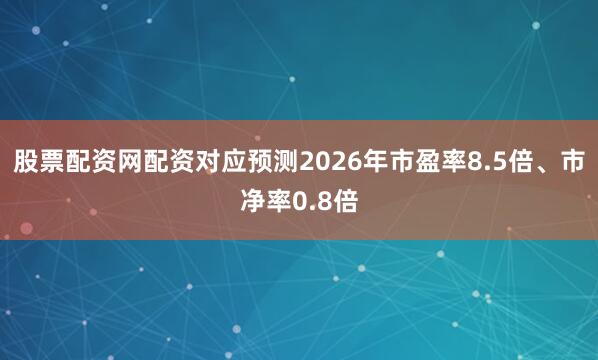 股票配资网配资对应预测2026年市盈率8.5倍、市净率0.8倍