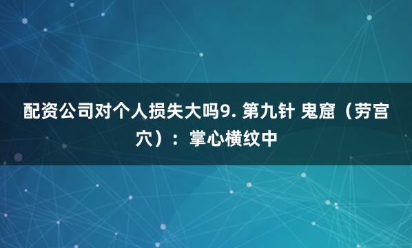 配资公司对个人损失大吗9. 第九针 鬼窟（劳宫穴）：掌心横纹中
