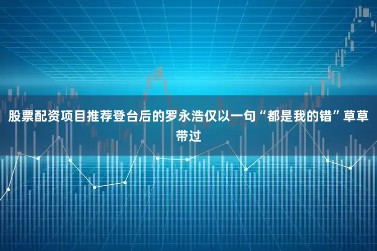 股票配资项目推荐登台后的罗永浩仅以一句“都是我的错”草草带过