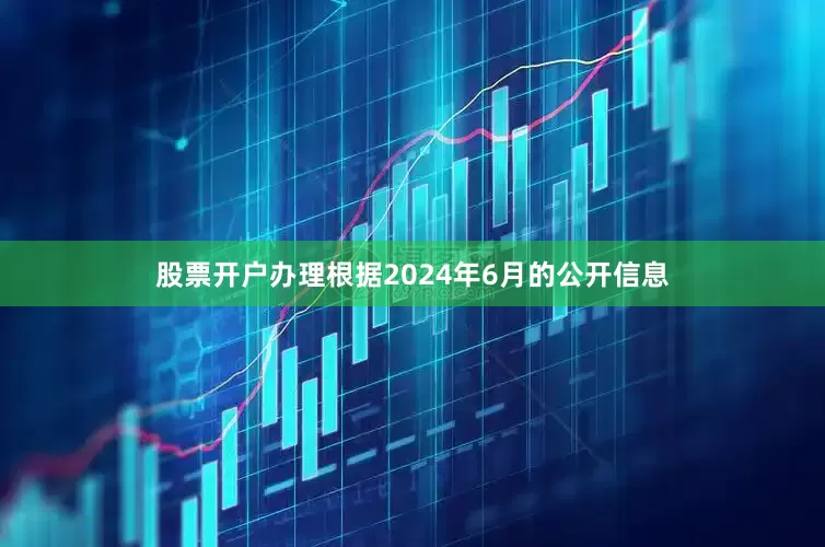 股票开户办理根据2024年6月的公开信息