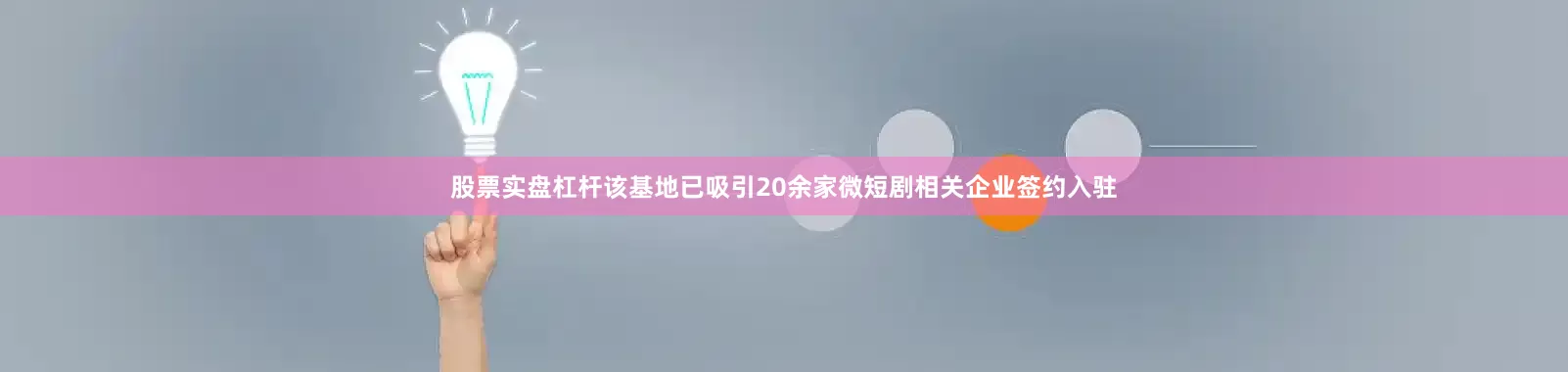股票实盘杠杆该基地已吸引20余家微短剧相关企业签约入驻