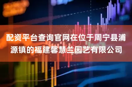 配资平台查询官网在位于周宁县浦源镇的福建馨慧兰园艺有限公司