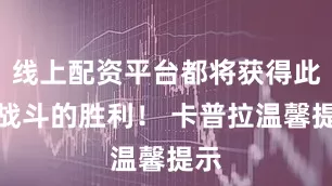 线上配资平台都将获得此轮战斗的胜利！ 卡普拉温馨提示