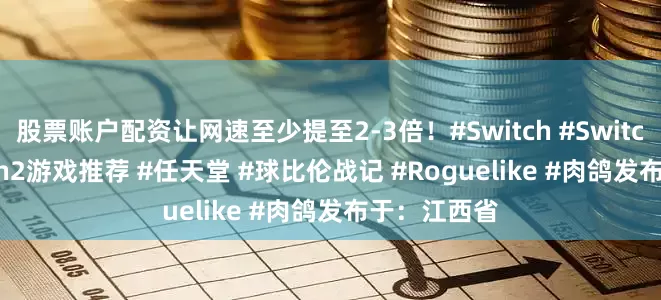 股票账户配资让网速至少提至2-3倍！#Switch #Switch2 #Switch2游戏推荐 #任天堂 #球比伦战记 #Roguelike #肉鸽发布于：江西省